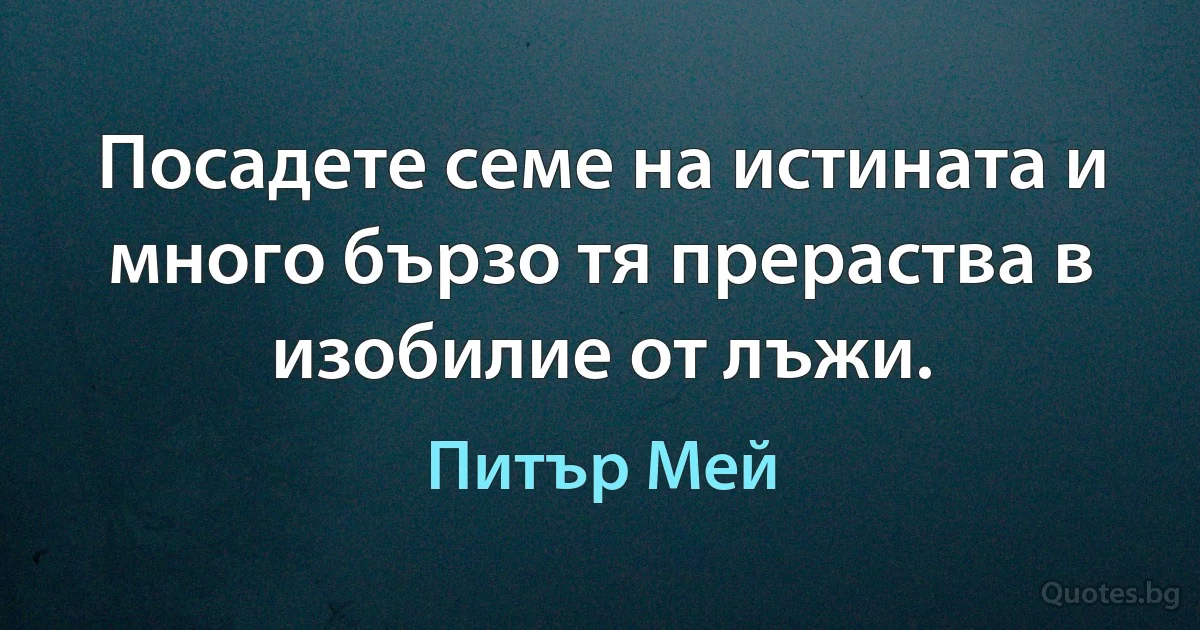 Посадете семе на истината и много бързо тя прераства в изобилие от лъжи. (Питър Мей)