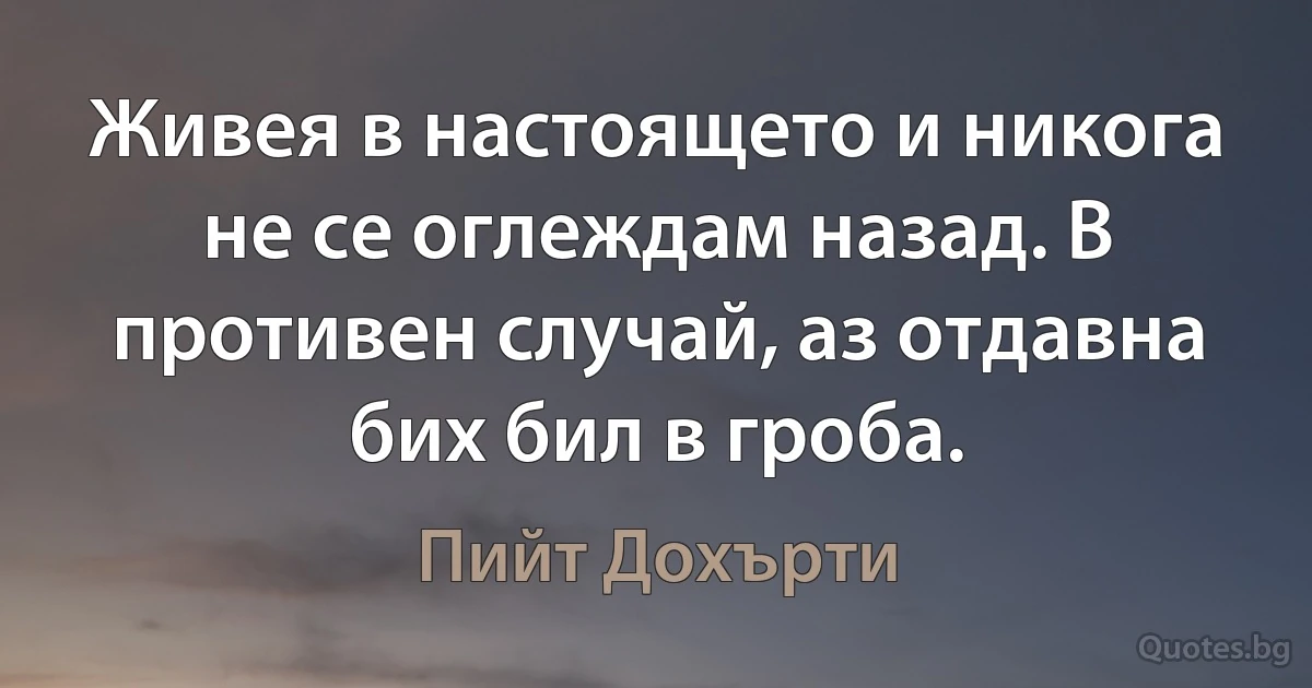 Живея в настоящето и никога не се оглеждам назад. В противен случай, аз отдавна бих бил в гроба. (Пийт Дохърти)