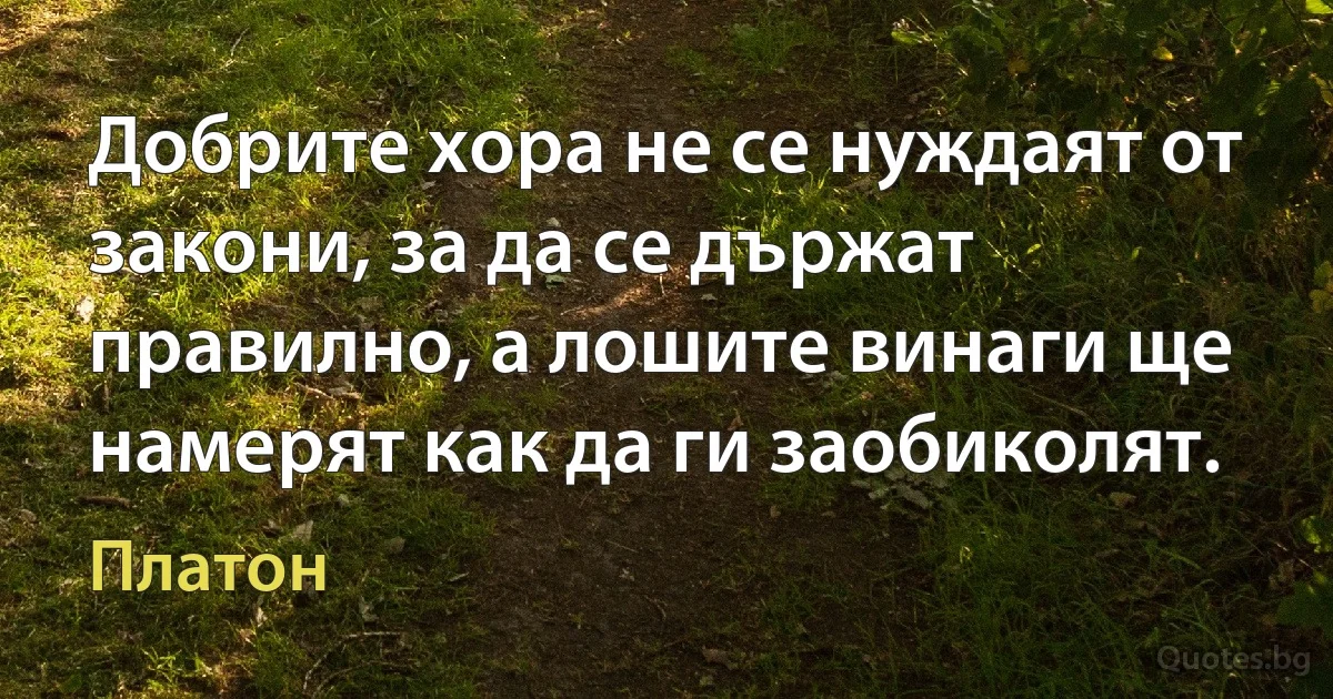 Добрите хора не се нуждаят от закони, за да се държат правилно, а лошите винаги ще намерят как да ги заобиколят. (Платон)