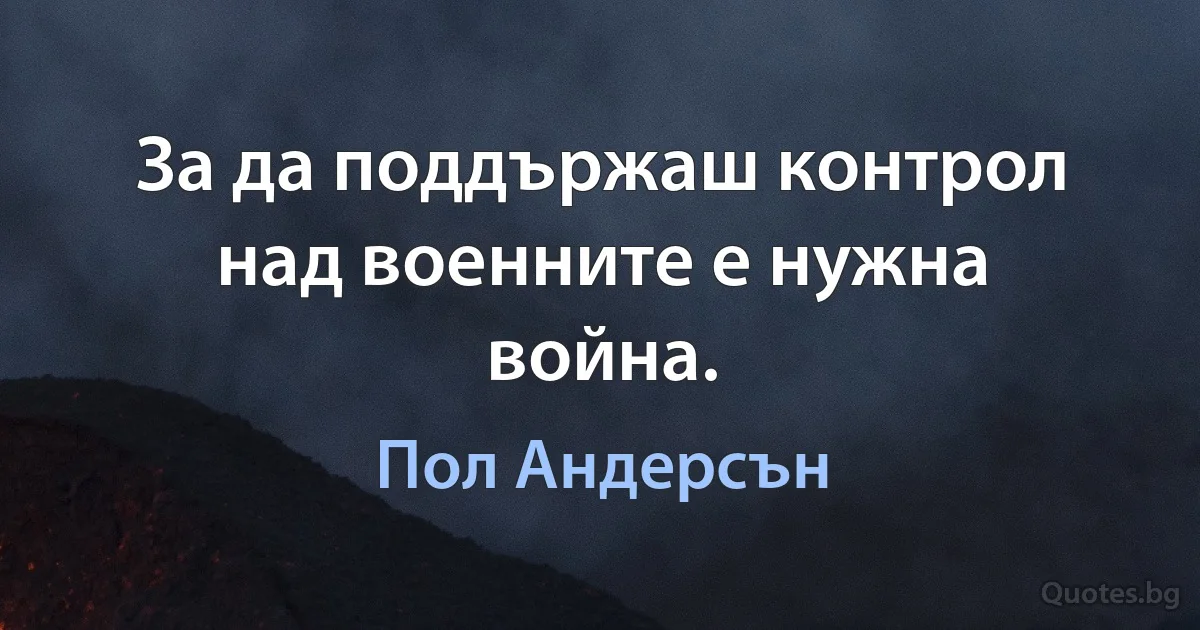 За да поддържаш контрол над военните е нужна война. (Пол Андерсън)