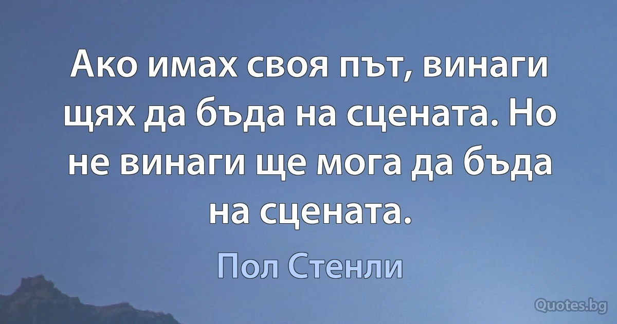 Ако имах своя път, винаги щях да бъда на сцената. Но не винаги ще мога да бъда на сцената. (Пол Стенли)