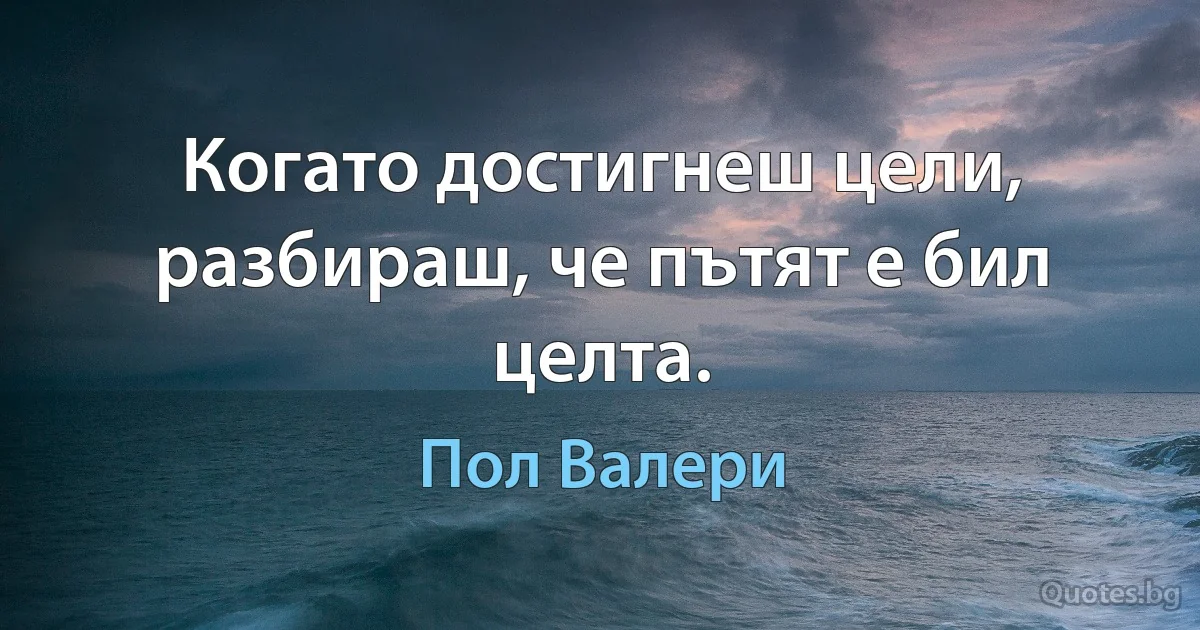 Когато достигнеш цели, разбираш, че пътят е бил целта. (Пол Валери)