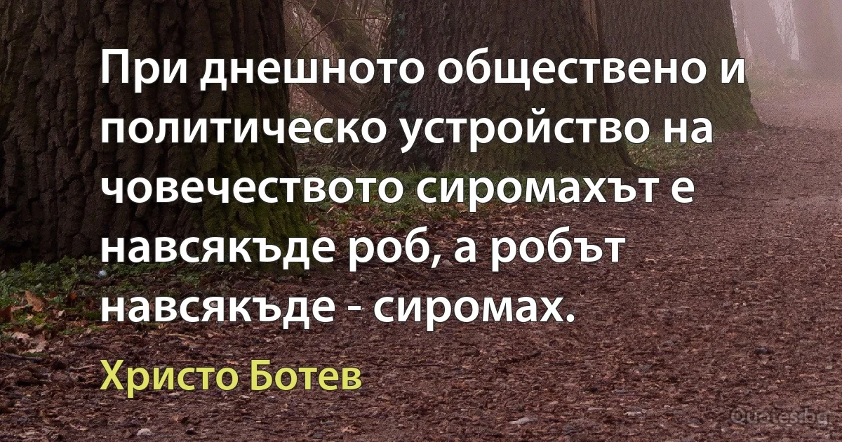 При днешното обществено и политическо устройство на човечеството сиромахът е навсякъде роб, а робът навсякъде - сиромах. (Христо Ботев)