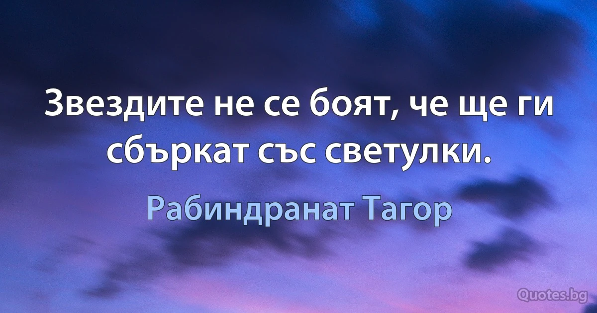 Звездите не се боят, че ще ги сбъркат със светулки. (Рабиндранат Тагор)