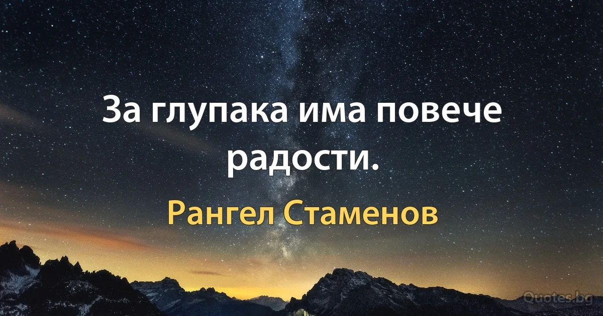 За глупака има повече радости. (Рангел Стаменов)