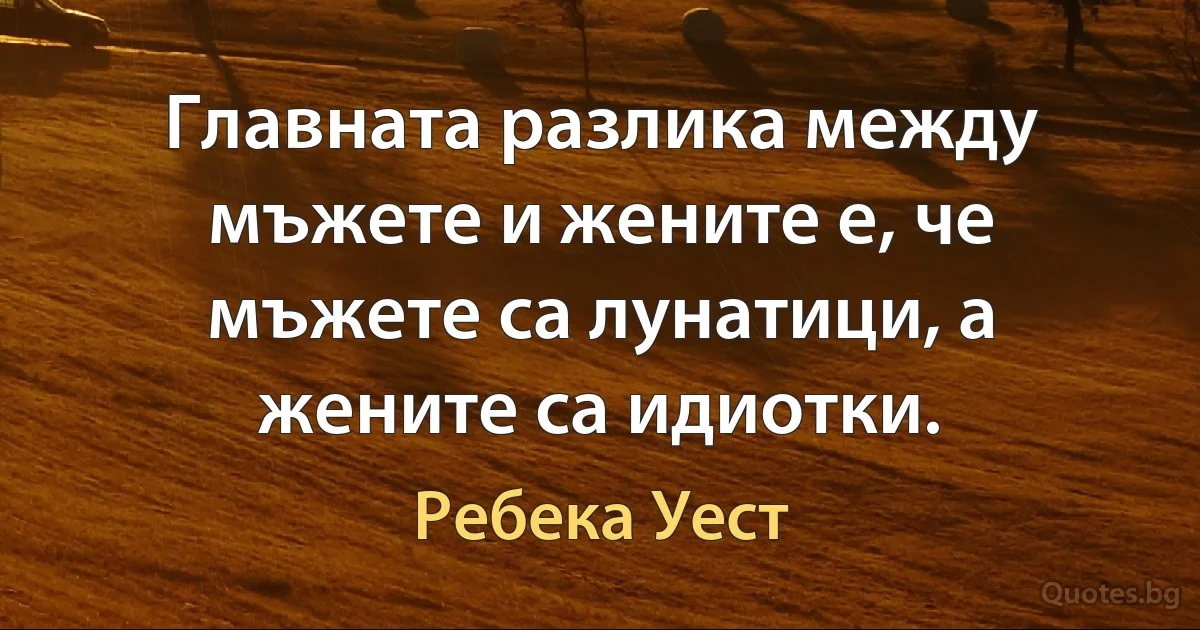 Главната разлика между мъжете и жените е, че мъжете са лунатици, а жените са идиотки. (Ребека Уест)