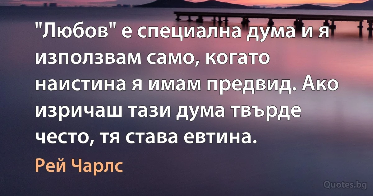 "Любов" е специална дума и я използвам само, когато наистина я имам предвид. Ако изричаш тази дума твърде често, тя става евтина. (Рей Чарлс)