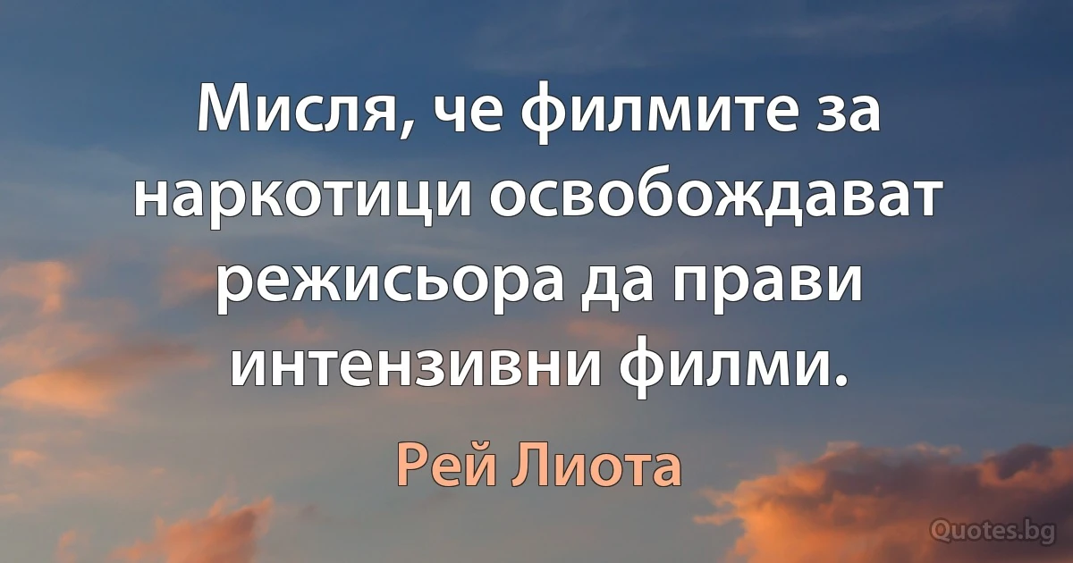 Мисля, че филмите за наркотици освобождават режисьора да прави интензивни филми. (Рей Лиота)