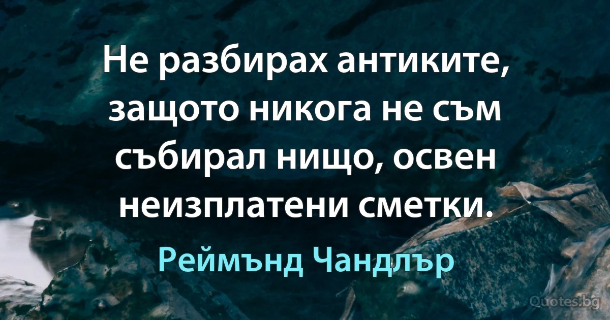 Не разбирах антиките, защото никога не съм събирал нищо, освен неизплатени сметки. (Реймънд Чандлър)