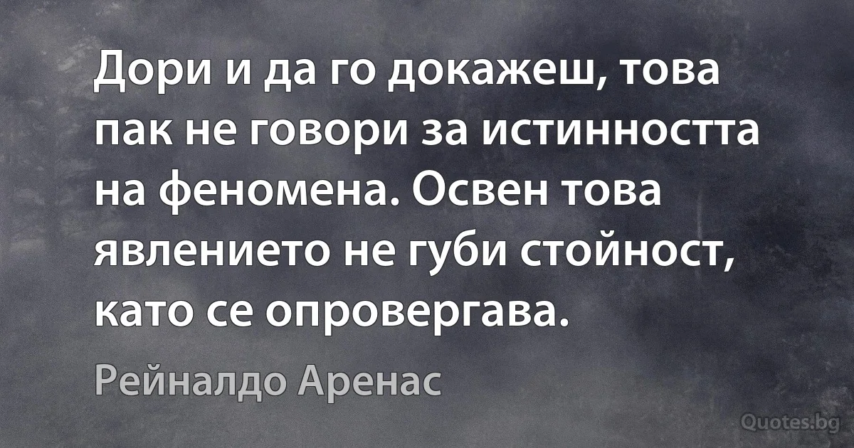 Дори и да го докажеш, това пак не говори за истинността на феномена. Освен това явлението не губи стойност, като се опровергава. (Рейналдо Аренас)