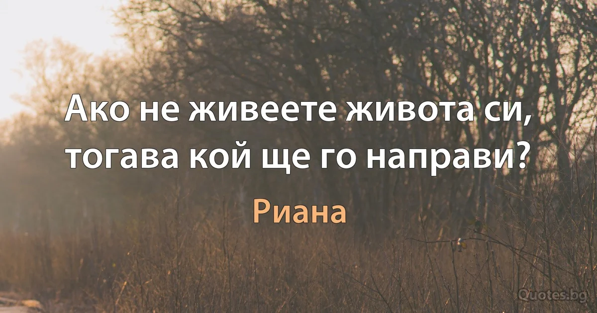 Ако не живеете живота си, тогава кой ще го направи? (Риана)