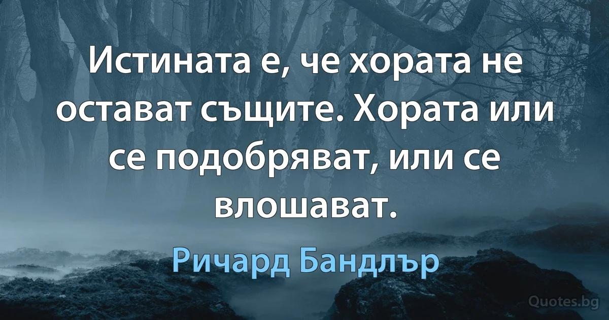 Истината е, че хората не остават същите. Хората или се подобряват, или се влошават. (Ричард Бандлър)