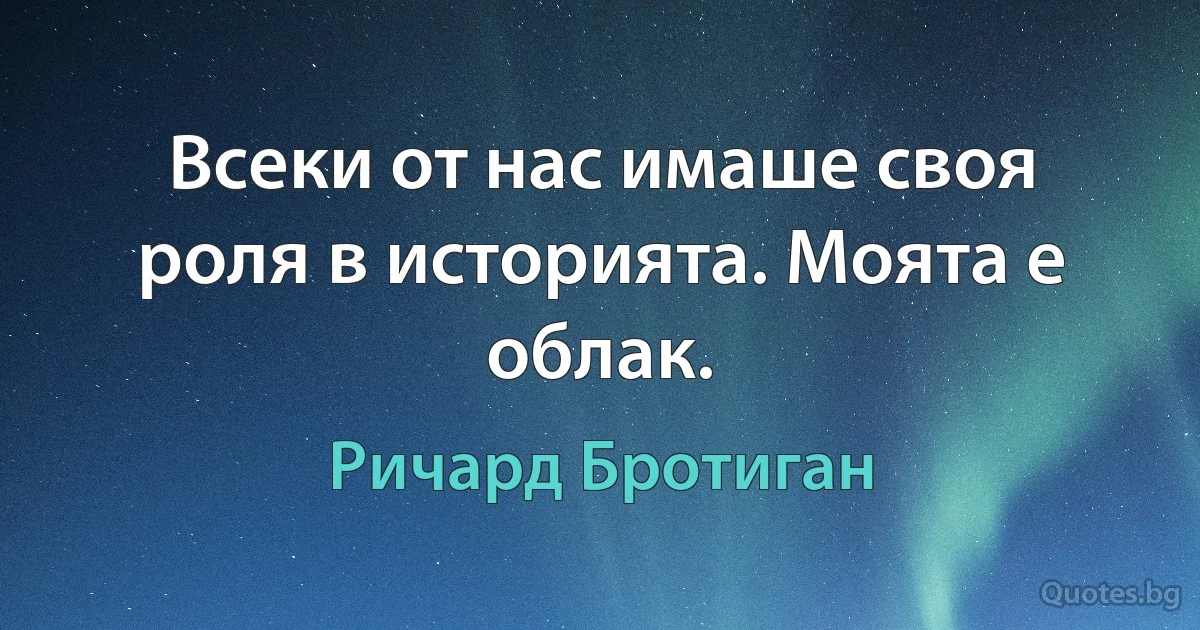 Всеки от нас имаше своя роля в историята. Моята е облак. (Ричард Бротиган)