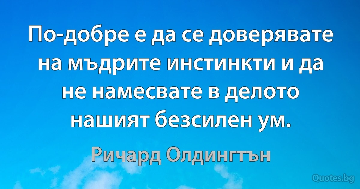 По-добре е да се доверявате на мъдрите инстинкти и да не намесвате в делото нашият безсилен ум. (Ричард Олдингтън)