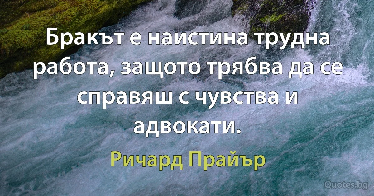 Бракът е наистина трудна работа, защото трябва да се справяш с чувства и адвокати. (Ричард Прайър)