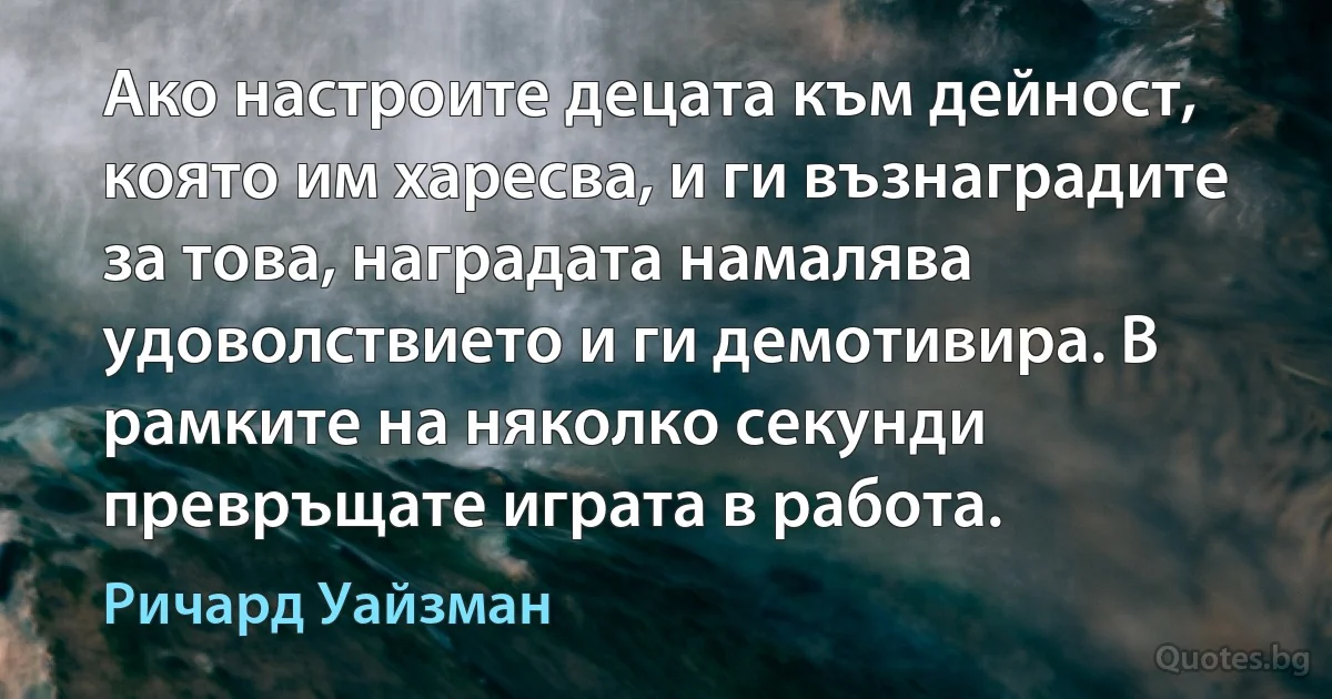 Ако настроите децата към дейност, която им харесва, и ги възнаградите за това, наградата намалява удоволствието и ги демотивира. В рамките на няколко секунди превръщате играта в работа. (Ричард Уайзман)