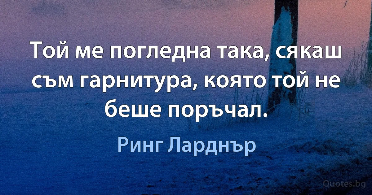 Той ме погледна така, сякаш съм гарнитура, която той не беше поръчал. (Ринг Ларднър)