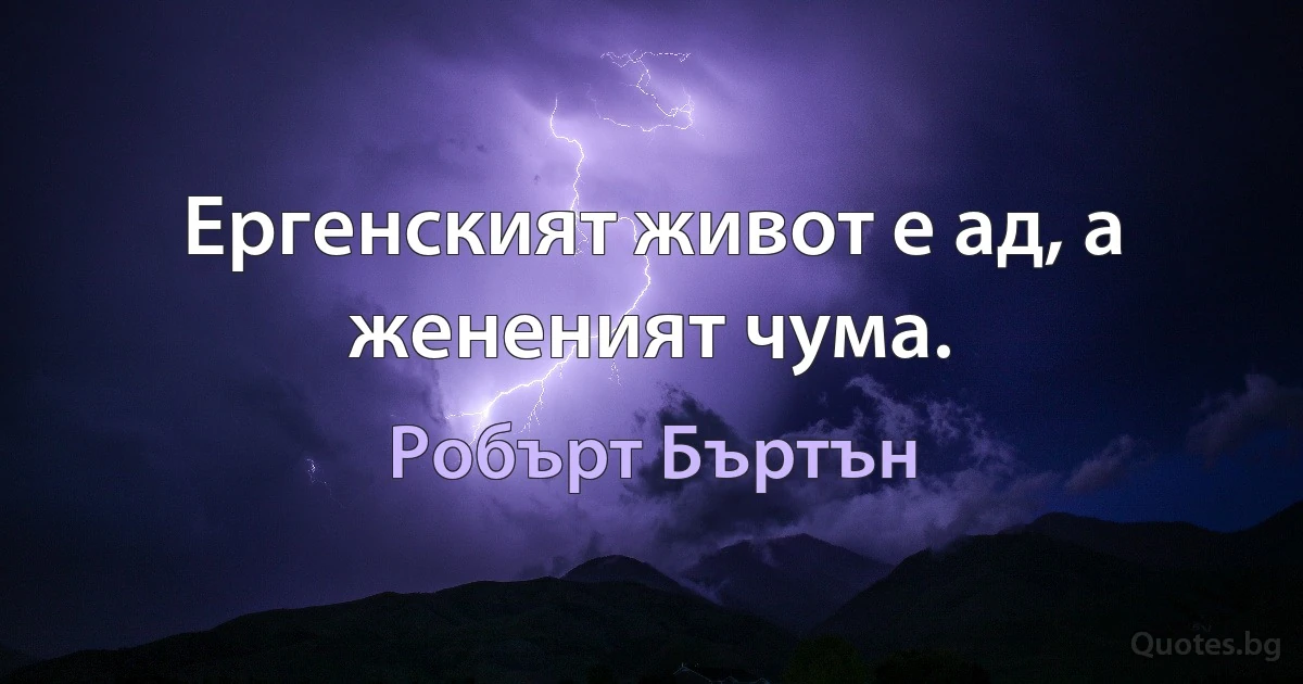 Ергенският живот е ад, а жененият чума. (Робърт Бъртън)