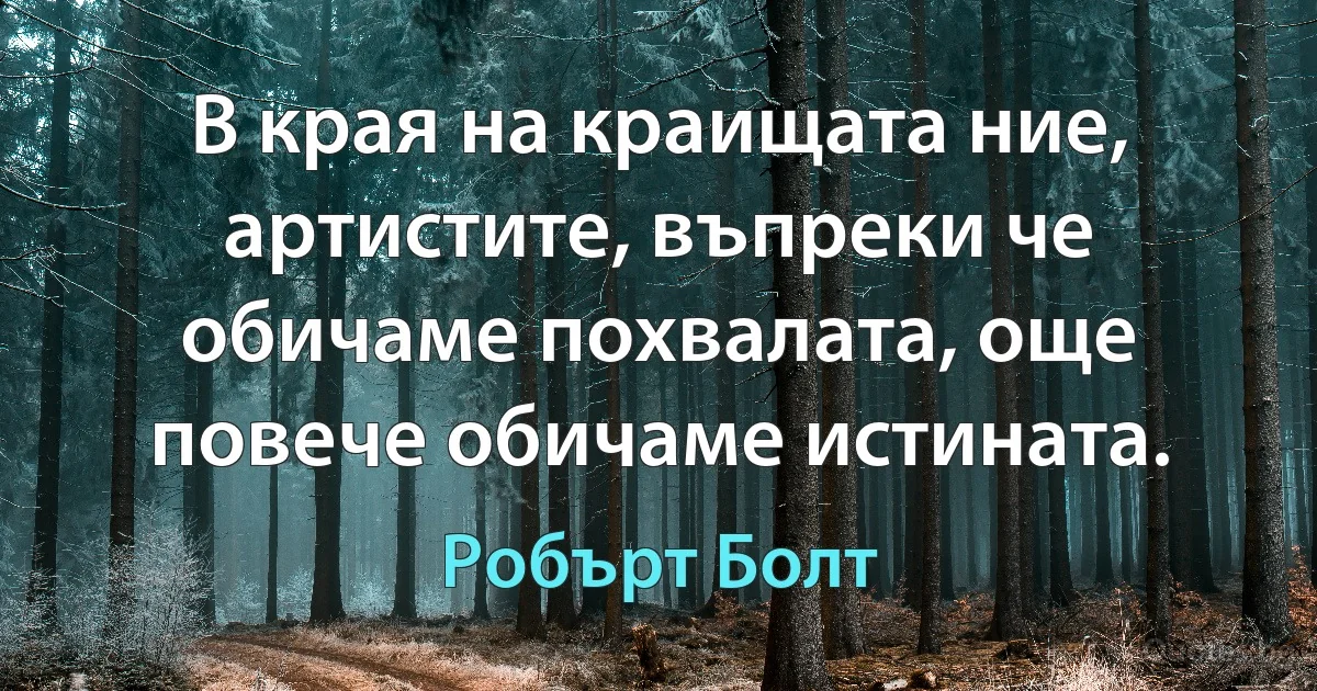 В края на краищата ние, артистите, въпреки че обичаме похвалата, още повече обичаме истината. (Робърт Болт)