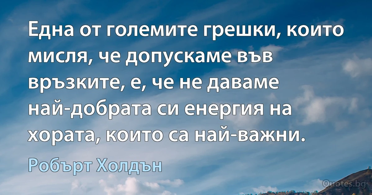 Една от големите грешки, които мисля, че допускаме във връзките, е, че не даваме най-добрата си енергия на хората, които са най-важни. (Робърт Холдън)