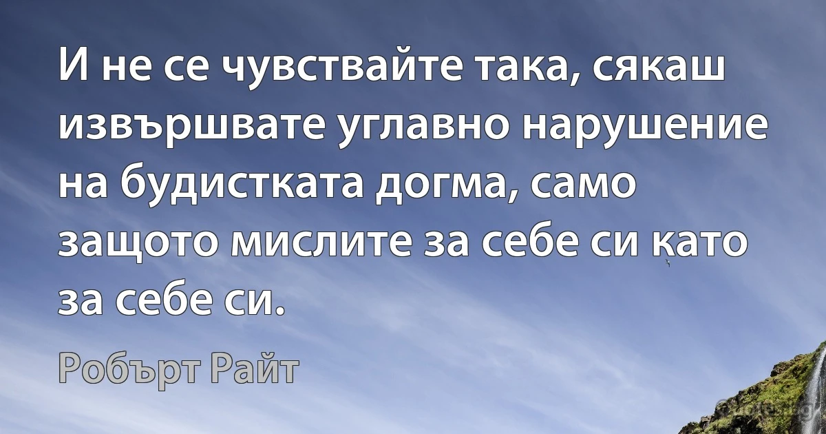 И не се чувствайте така, сякаш извършвате углавно нарушение на будистката догма, само защото мислите за себе си като за себе си. (Робърт Райт)