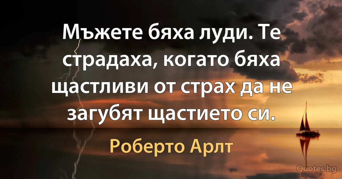 Мъжете бяха луди. Те страдаха, когато бяха щастливи от страх да не загубят щастието си. (Роберто Арлт)