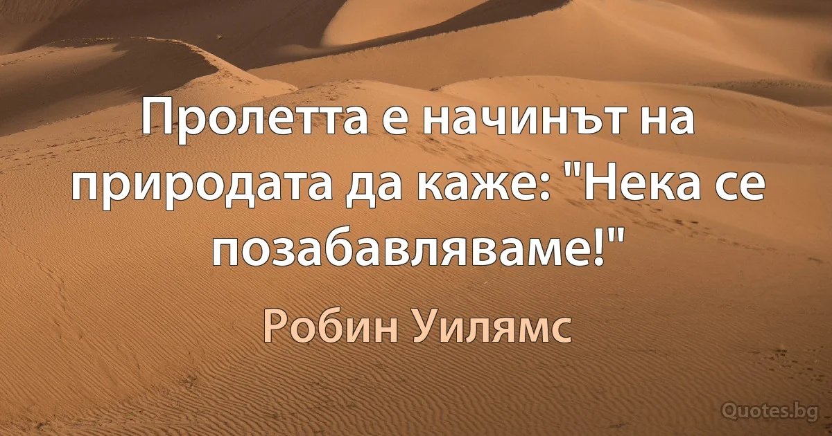 Пролетта е начинът на природата да каже: "Нека се позабавляваме!" (Робин Уилямс)