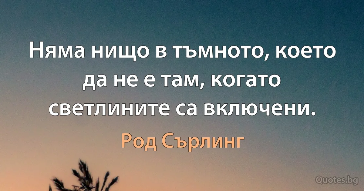 Няма нищо в тъмното, което да не е там, когато светлините са включени. (Род Сърлинг)