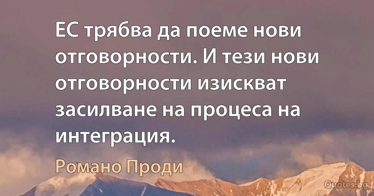 ЕС трябва да поеме нови отговорности. И тези нови отговорности изискват засилване на процеса на интеграция. (Романо Проди)