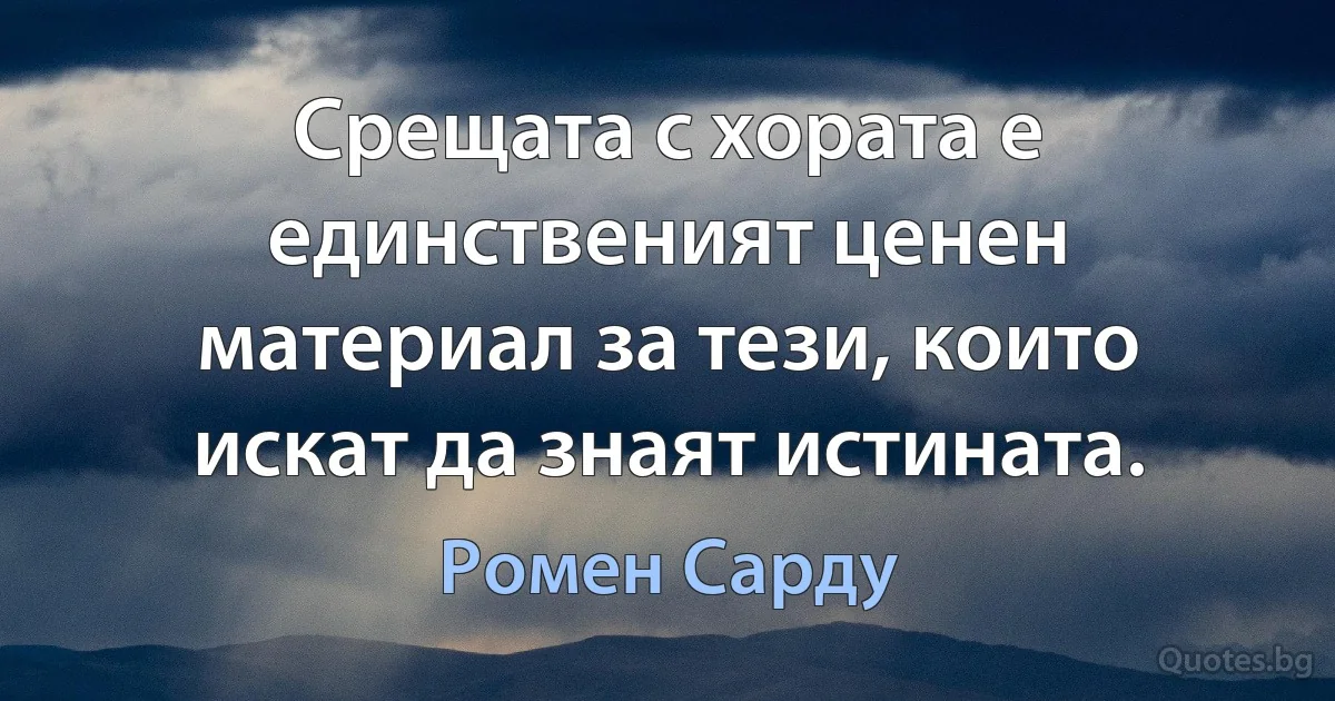 Срещата с хората е единственият ценен материал за тези, които искат да знаят истината. (Ромен Сарду)