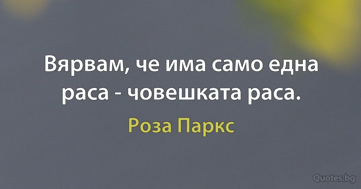 Вярвам, че има само една раса - човешката раса. (Роза Паркс)