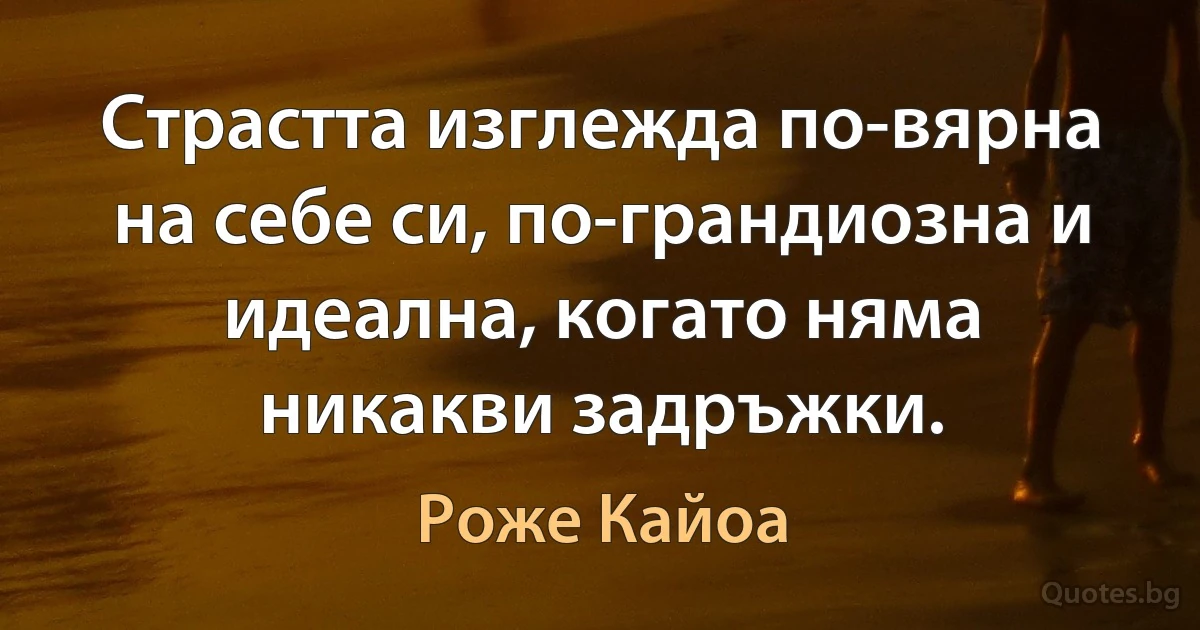 Страстта изглежда по-вярна на себе си, по-грандиозна и идеална, когато няма никакви задръжки. (Роже Кайоа)