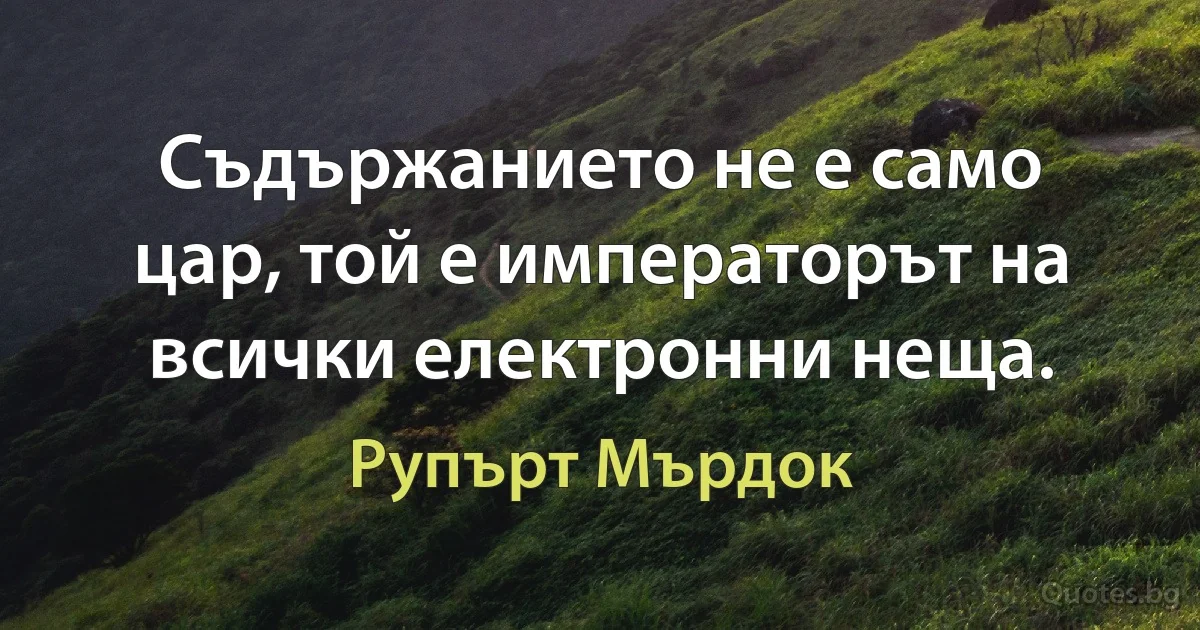 Съдържанието не е само цар, той е императорът на всички електронни неща. (Рупърт Мърдок)