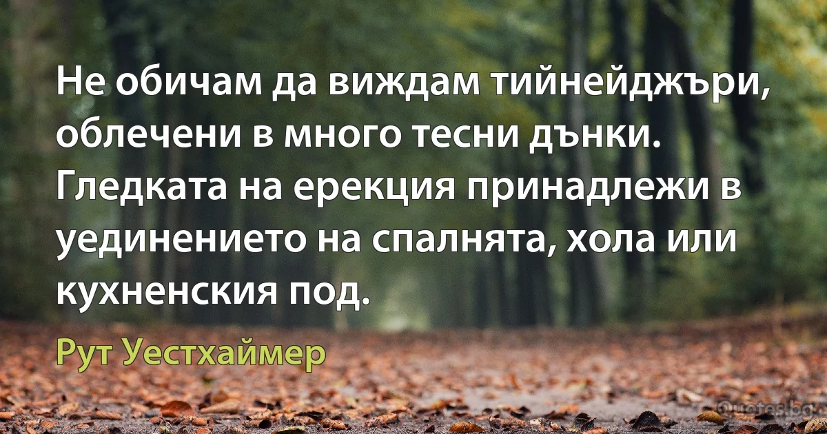 Не обичам да виждам тийнейджъри, облечени в много тесни дънки. Гледката на ерекция принадлежи в уединението на спалнята, хола или кухненския под. (Рут Уестхаймер)