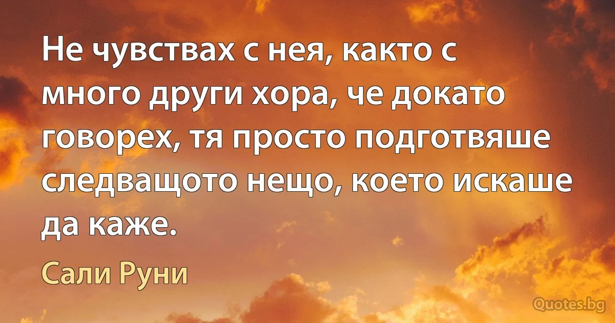 Не чувствах с нея, както с много други хора, че докато говорех, тя просто подготвяше следващото нещо, което искаше да каже. (Сали Руни)