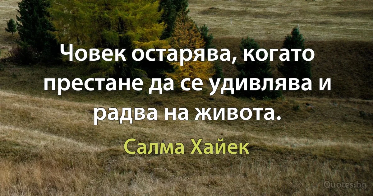 Човек остарява, когато престане да се удивлява и радва на живота. (Салма Хайек)