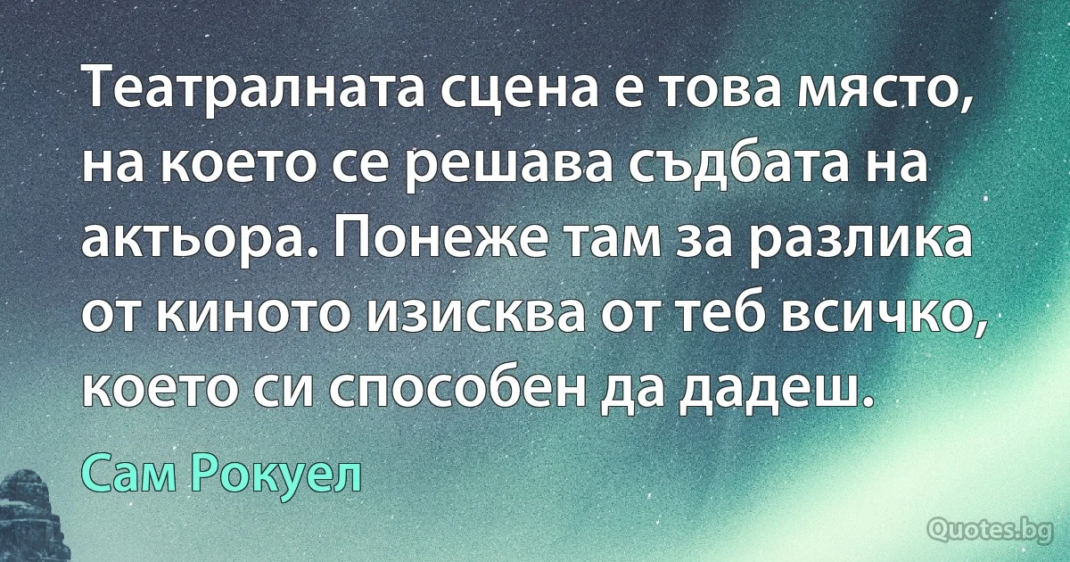 Театралната сцена е това място, на което се решава съдбата на актьора. Понеже там за разлика от киното изисква от теб всичко, което си способен да дадеш. (Сам Рокуел)