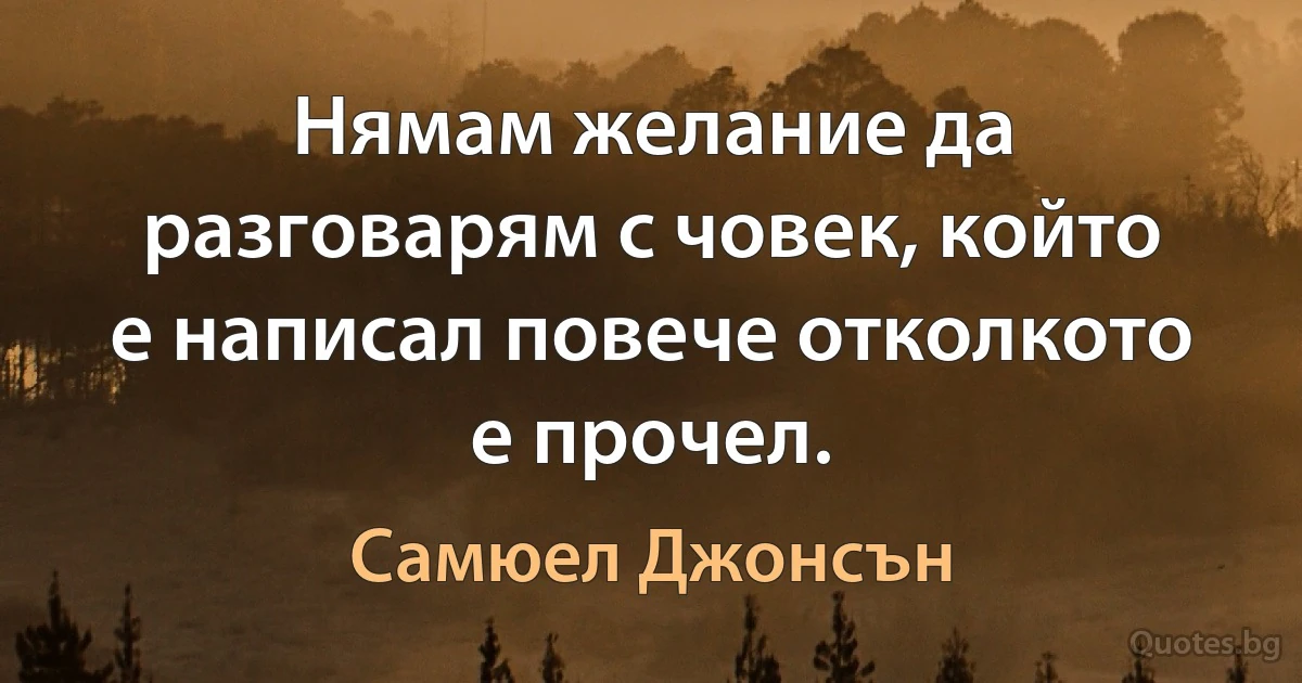 Нямам желание да разговарям с човек, който е написал повече отколкото е прочел. (Самюел Джонсън)