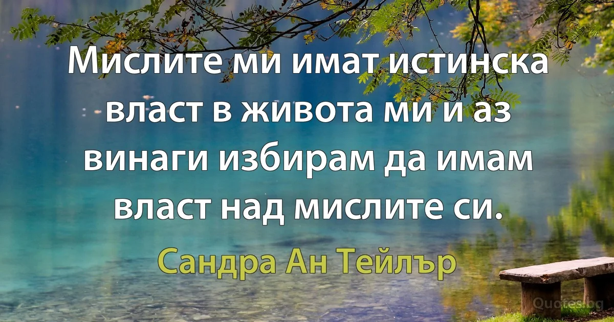 Мислите ми имат истинска власт в живота ми и аз винаги избирам да имам власт над мислите си. (Сандра Ан Тейлър)