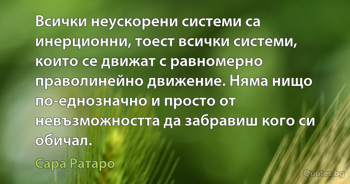 Всички неускорени системи са инерционни, тоест всички системи, които се движат с равномерно праволинейно движение. Няма нищо по-еднозначно и просто от невъзможността да забравиш кого си обичал. (Сара Ратаро)