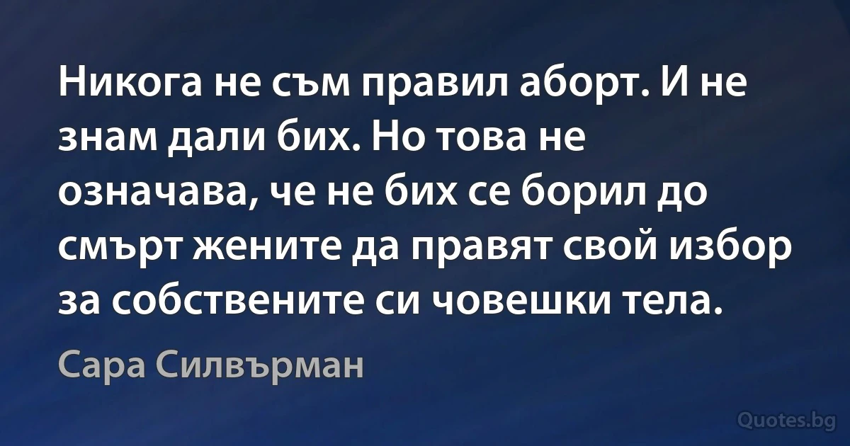 Никога не съм правил аборт. И не знам дали бих. Но това не означава, че не бих се борил до смърт жените да правят свой избор за собствените си човешки тела. (Сара Силвърман)