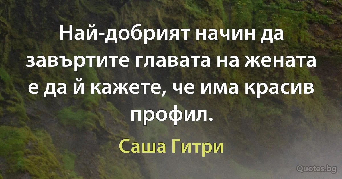 Най-добрият начин да завъртите главата на жената е да й кажете, че има красив профил. (Саша Гитри)