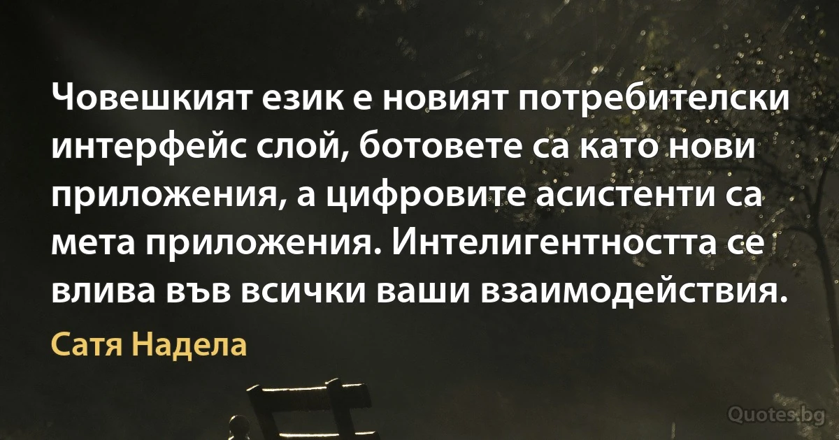 Човешкият език е новият потребителски интерфейс слой, ботовете са като нови приложения, а цифровите асистенти са мета приложения. Интелигентността се влива във всички ваши взаимодействия. (Сатя Надела)