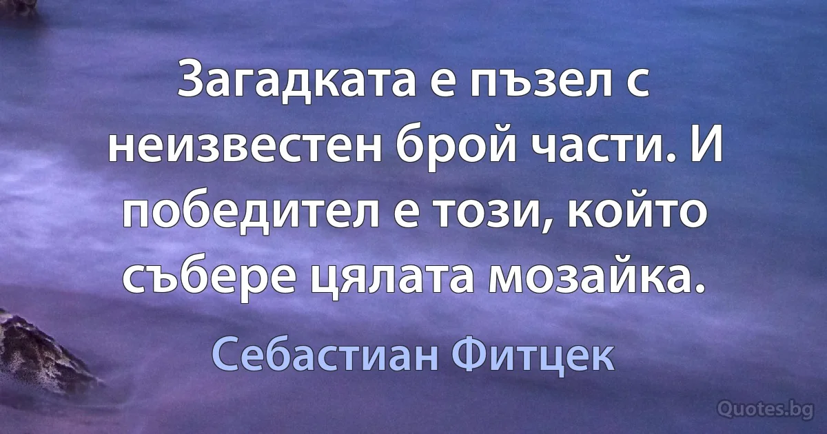 Загадката е пъзел с неизвестен брой части. И победител е този, който събере цялата мозайка. (Себастиан Фитцек)