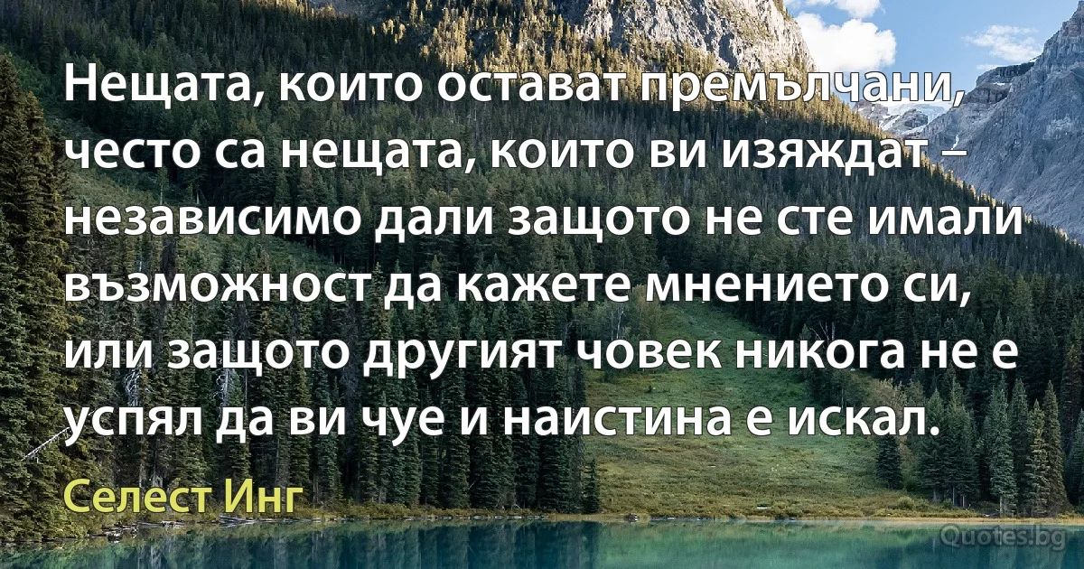 Нещата, които остават премълчани, често са нещата, които ви изяждат – независимо дали защото не сте имали възможност да кажете мнението си, или защото другият човек никога не е успял да ви чуе и наистина е искал. (Селест Инг)