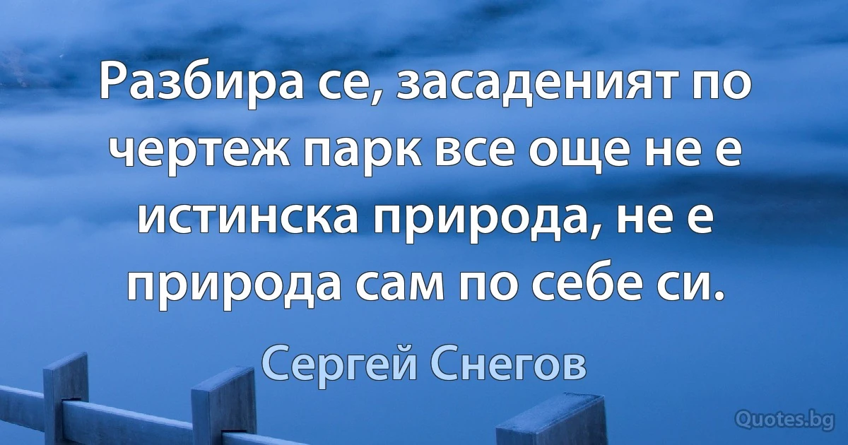 Разбира се, засаденият по чертеж парк все още не е истинска природа, не е природа сам по себе си. (Сергей Снегов)