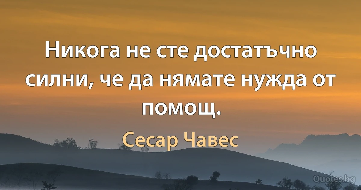 Никога не сте достатъчно силни, че да нямате нужда от помощ. (Сесар Чавес)