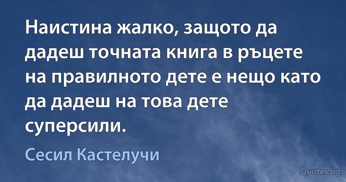 Наистина жалко, защото да дадеш точната книга в ръцете на правилното дете е нещо като да дадеш на това дете суперсили. (Сесил Кастелучи)