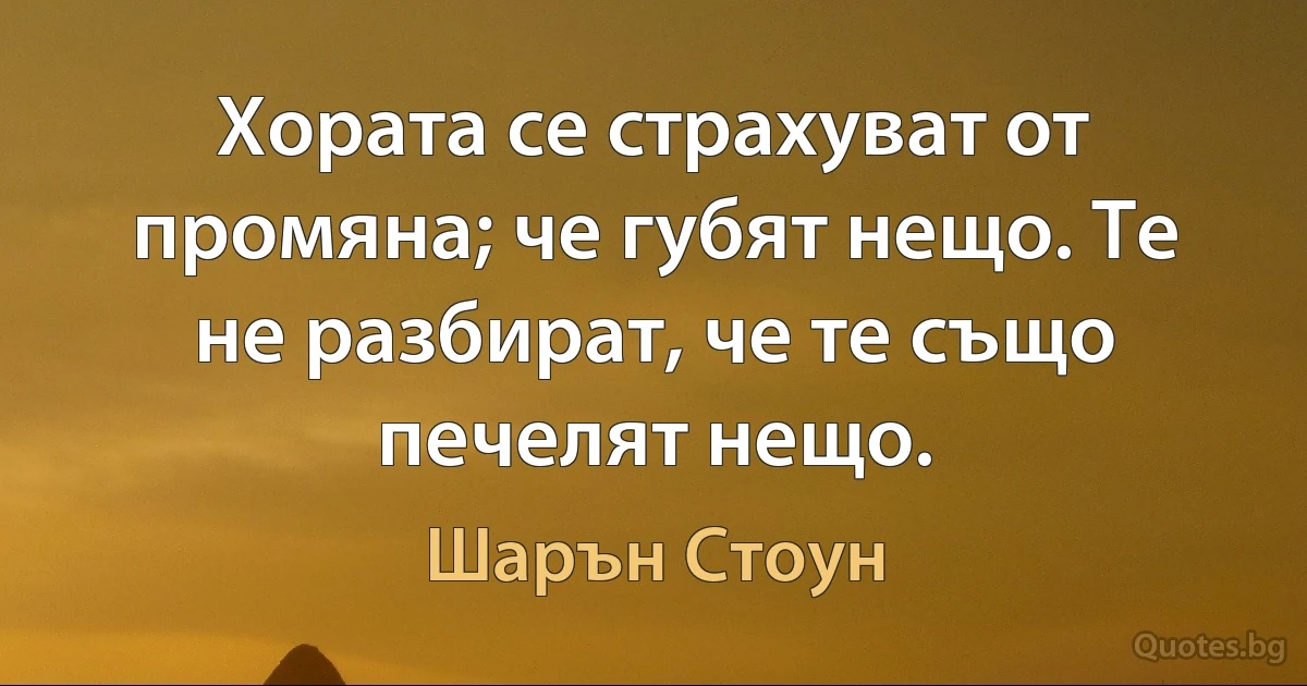 Хората се страхуват от промяна; че губят нещо. Те не разбират, че те също печелят нещо. (Шарън Стоун)