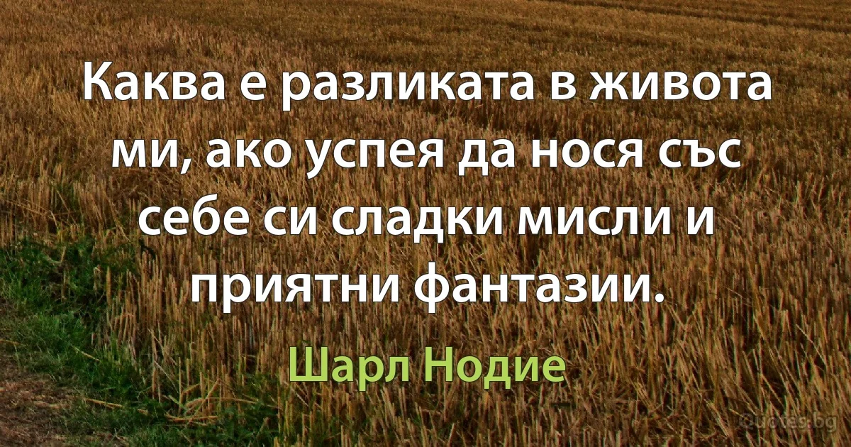 Каква е разликата в живота ми, ако успея да нося със себе си сладки мисли и приятни фантазии. (Шарл Нодие)